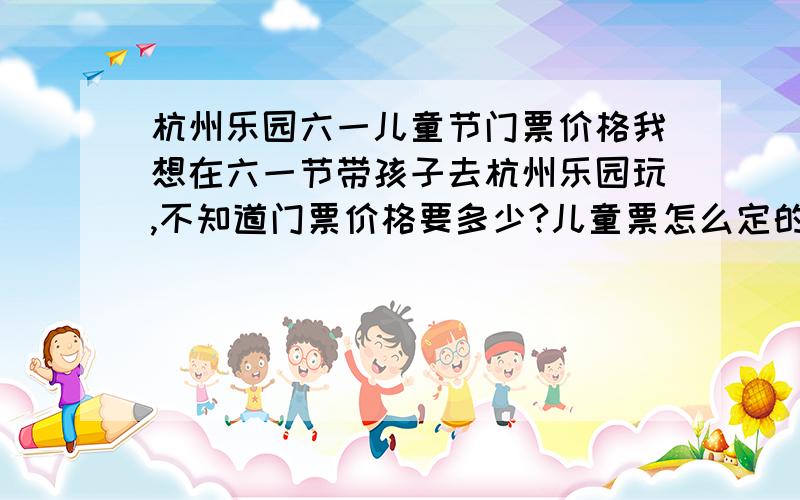 杭州乐园六一儿童节门票价格我想在六一节带孩子去杭州乐园玩,不知道门票价格要多少?儿童票怎么定的?进去之后还要买票吗?儿童1.10米以下免票吗?