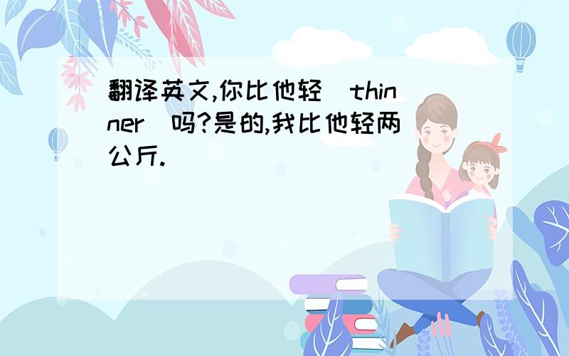 翻译英文,你比他轻（thinner)吗?是的,我比他轻两公斤.