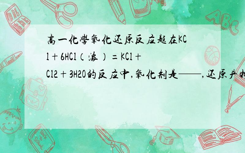 高一化学氧化还原反应题在KCl+6HCl（浓）=KCl+Cl2+3H2O的反应中,氧化剂是——,还原产物是——,氧化产物与还原产物的质量比是——,请说明电子转移的方向和数目.错了，是KClO3