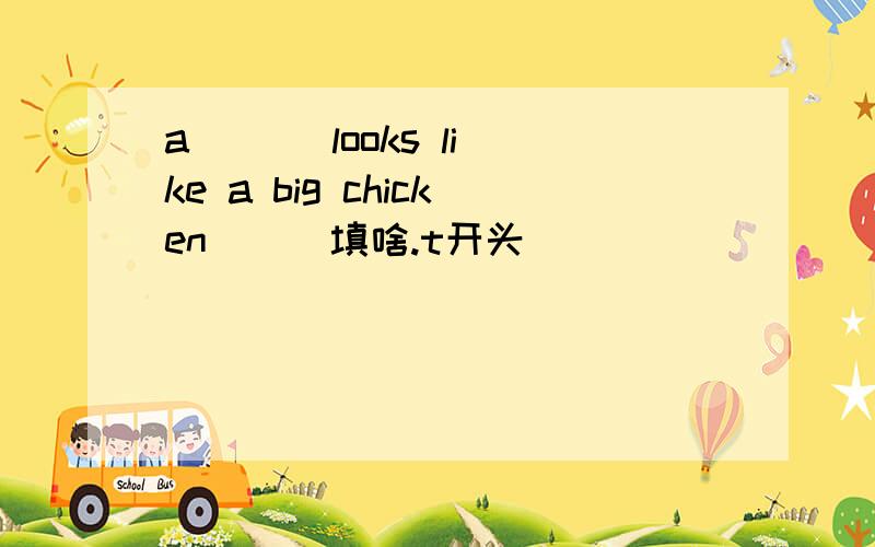 a ( ) looks like a big chicken（ ） 填啥.t开头