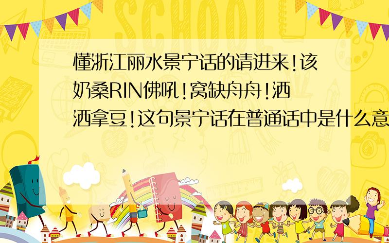 懂浙江丽水景宁话的请进来!该奶桑RIN佛吼!窝缺舟舟!洒洒拿豆!这句景宁话在普通话中是什么意思?