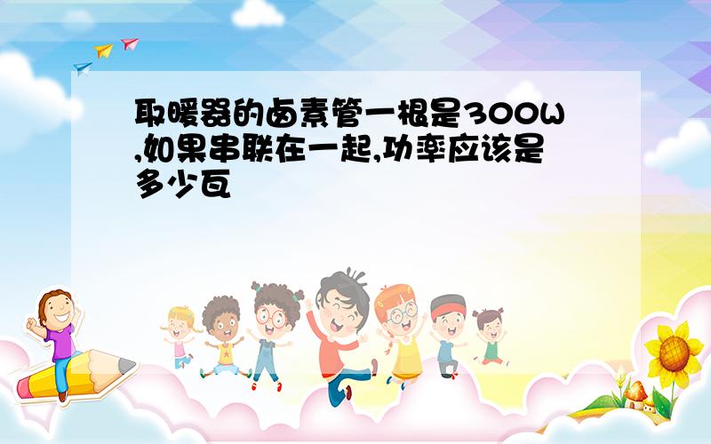 取暖器的卤素管一根是300W,如果串联在一起,功率应该是多少瓦