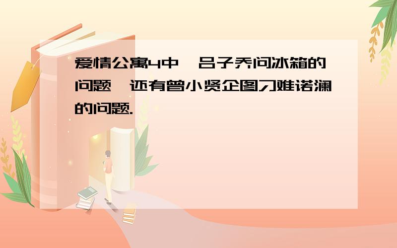 爱情公寓4中,吕子乔问冰箱的问题,还有曾小贤企图刁难诺澜的问题.