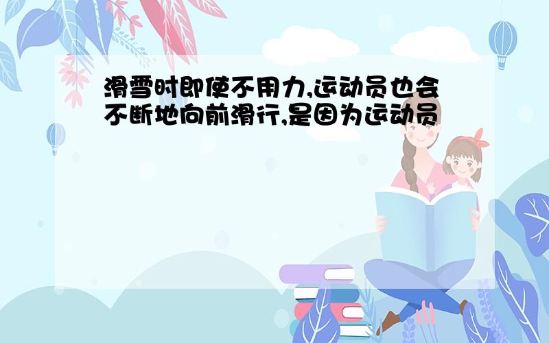 滑雪时即使不用力,运动员也会不断地向前滑行,是因为运动员