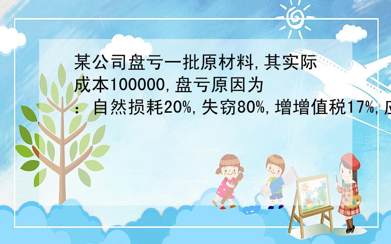 某公司盘亏一批原材料,其实际成本100000,盘亏原因为：自然损耗20%,失窃80%,增增值税17%,应怎样做分录最好把怎样计算的写出来,越详细越好谢谢