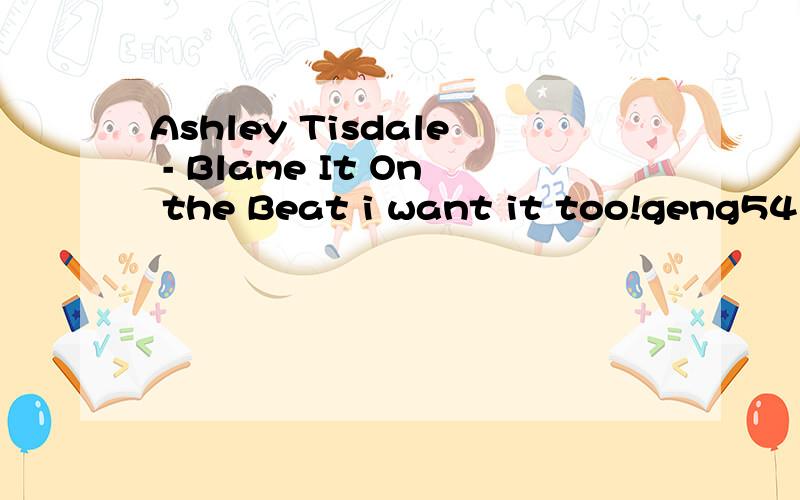 Ashley Tisdale - Blame It On the Beat i want it too!geng541@tom.com thanks!thanks!i want her song,the name of blame it on the beat,