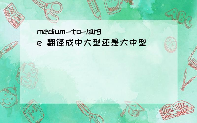 medium-to-large 翻译成中大型还是大中型