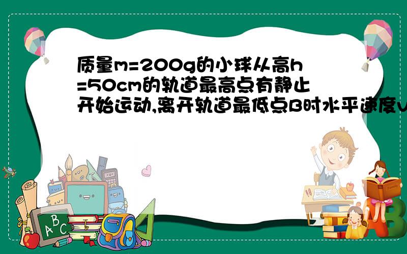 质量m=200g的小球从高h=50cm的轨道最高点有静止开始运动,离开轨道最低点B时水平速度vB=3m/s已知B点离地高度H=80cm,不计空气阻力,g取10m/s^2小球在轨道上运动时克服摩擦力做的功小球落地时的速