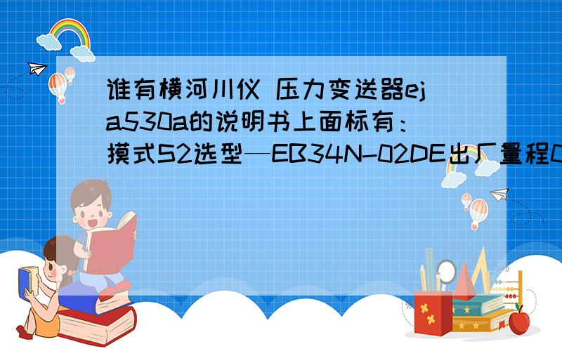 谁有横河川仪 压力变送器eja530a的说明书上面标有：摸式S2选型—EB34N-02DE出厂量程0T01MP