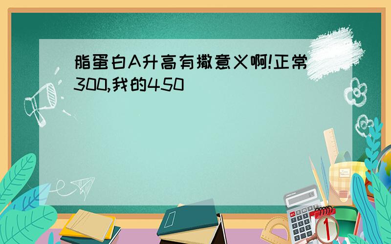 脂蛋白A升高有撒意义啊!正常300,我的450