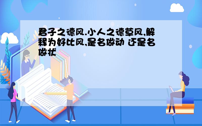 君子之德风.小人之德草风,解释为好比风,是名做动 还是名做状