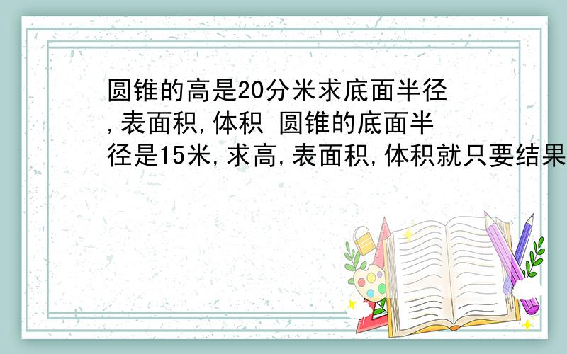 圆锥的高是20分米求底面半径,表面积,体积 圆锥的底面半径是15米,求高,表面积,体积就只要结果就好