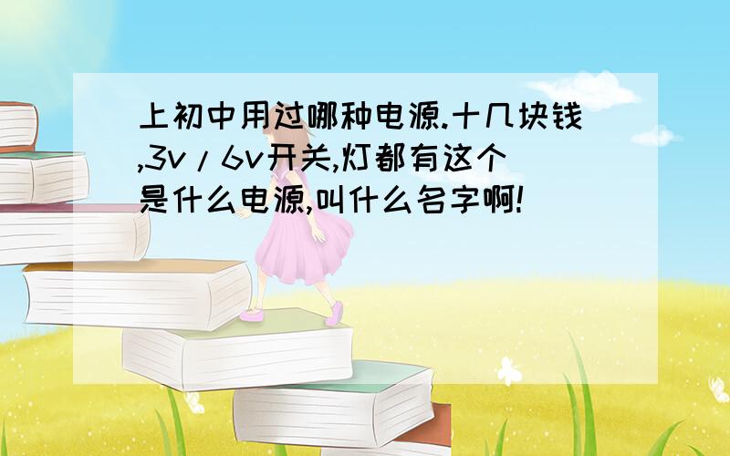 上初中用过哪种电源.十几块钱,3v/6v开关,灯都有这个是什么电源,叫什么名字啊!