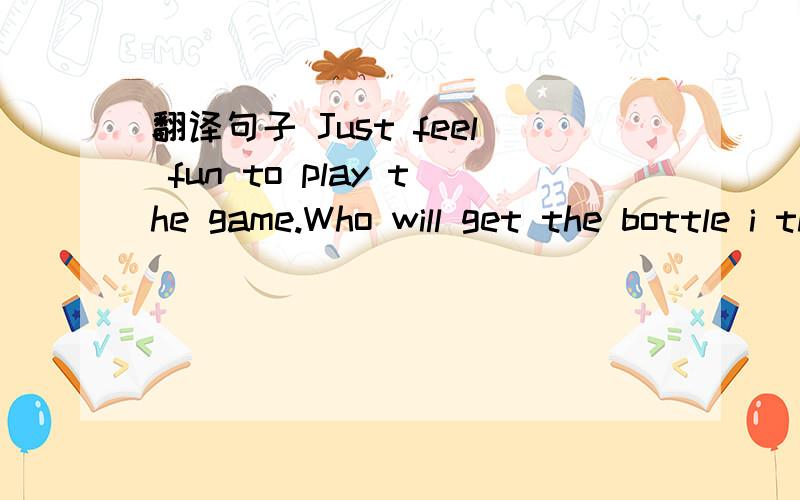 翻译句子 Just feel fun to play the game.Who will get the bottle i throw