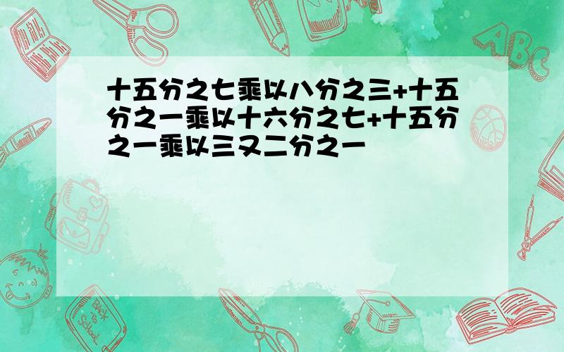 十五分之七乘以八分之三+十五分之一乘以十六分之七+十五分之一乘以三又二分之一