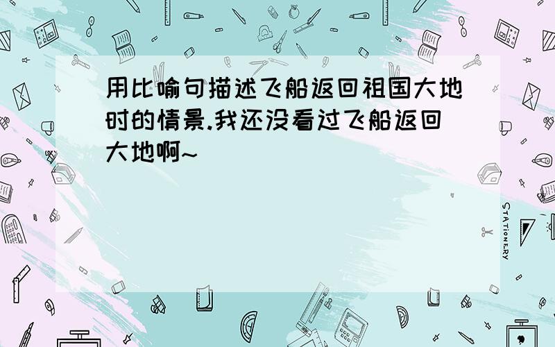 用比喻句描述飞船返回祖国大地时的情景.我还没看过飞船返回大地啊~