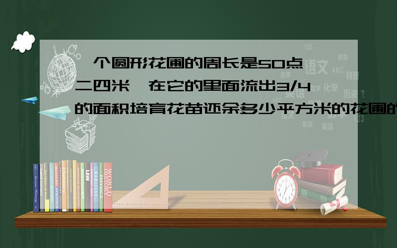 一个圆形花圃的周长是50点,二四米,在它的里面流出3/4的面积培育花苗还余多少平方米的花圃的地