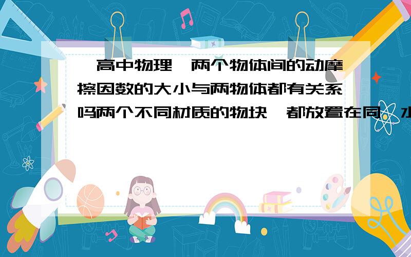 【高中物理】两个物体间的动摩擦因数的大小与两物体都有关系吗两个不同材质的物块,都放置在同一水平面上,那么平面与这两个物块间的动摩擦因数不一样是吗?两个物体间的动摩擦因数的