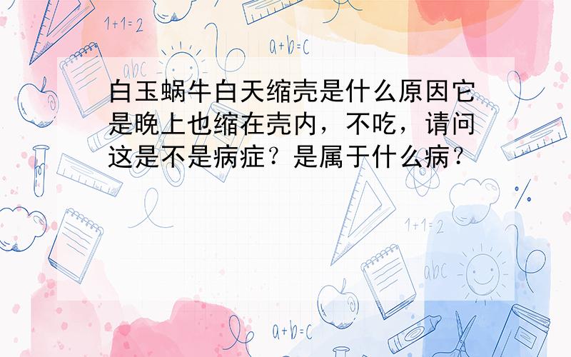 白玉蜗牛白天缩壳是什么原因它是晚上也缩在壳内，不吃，请问这是不是病症？是属于什么病？