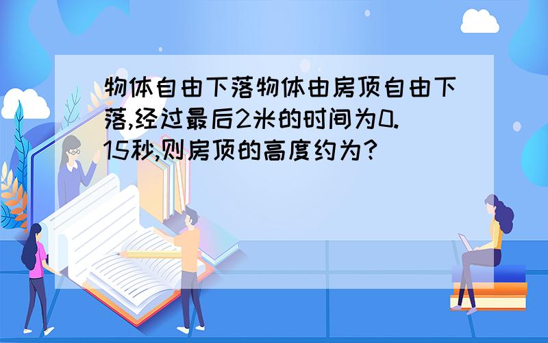 物体自由下落物体由房顶自由下落,经过最后2米的时间为0.15秒,则房顶的高度约为?