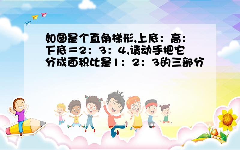 如图是个直角梯形,上底：高：下底＝2：3：4,请动手把它分成面积比是1：2：3的三部分