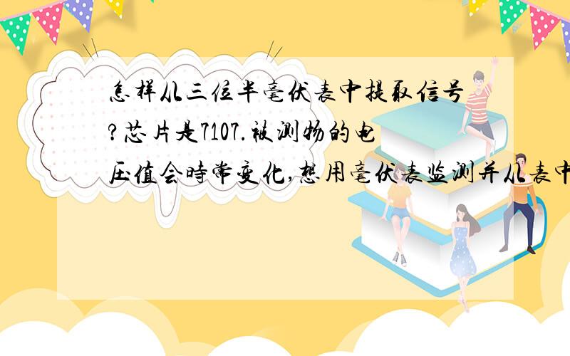 怎样从三位半毫伏表中提取信号?芯片是7107.被测物的电压值会时常变化,想用毫伏表监测并从表中提取需要的某个数值,比如40mv.应该怎样做?