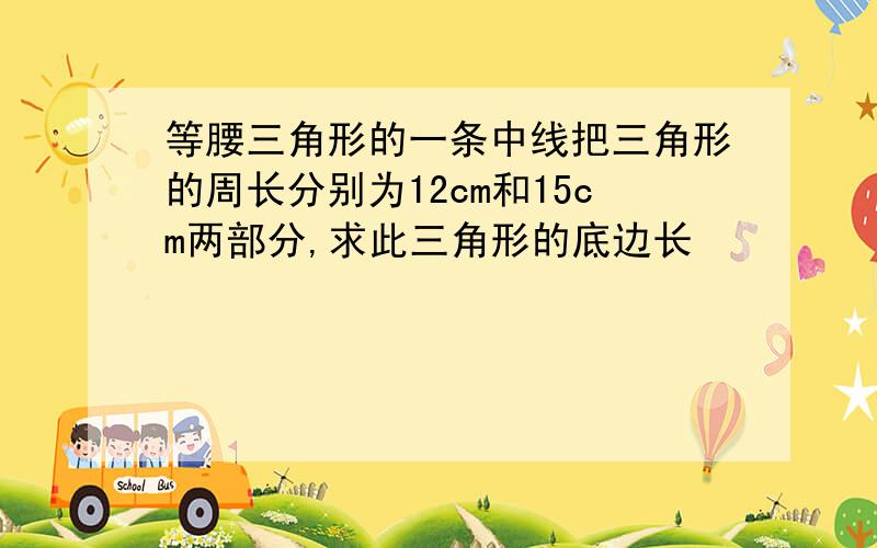 等腰三角形的一条中线把三角形的周长分别为12cm和15cm两部分,求此三角形的底边长