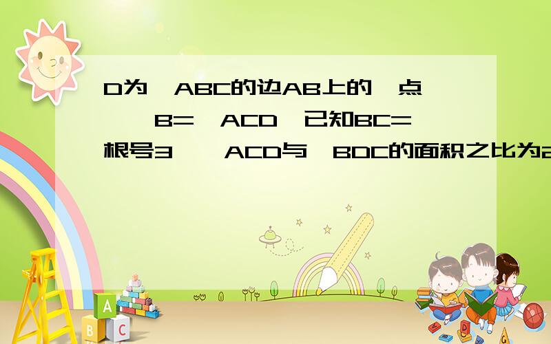 D为△ABC的边AB上的一点,∠B=∠ACD,已知BC=根号3,△ACD与△BDC的面积之比为2:1,则CD=?