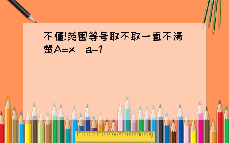 不懂!范围等号取不取一直不清楚A=x|a-1