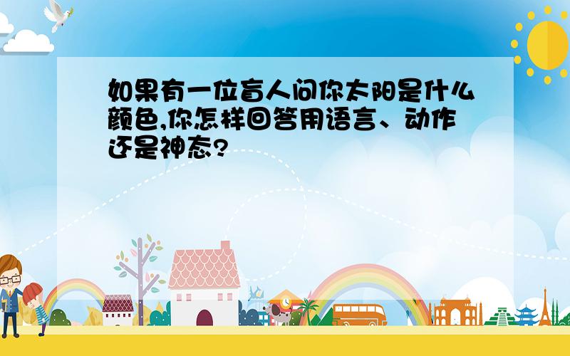 如果有一位盲人问你太阳是什么颜色,你怎样回答用语言、动作还是神态?