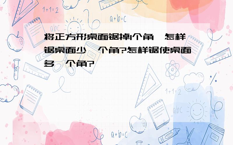 将正方形桌面锯掉1个角,怎样锯桌面少一个角?怎样锯使桌面多一个角?