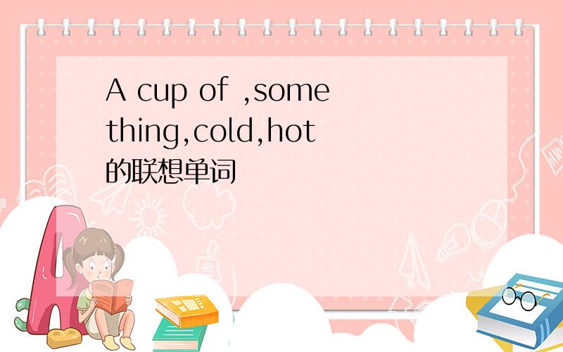 A cup of ,something,cold,hot的联想单词