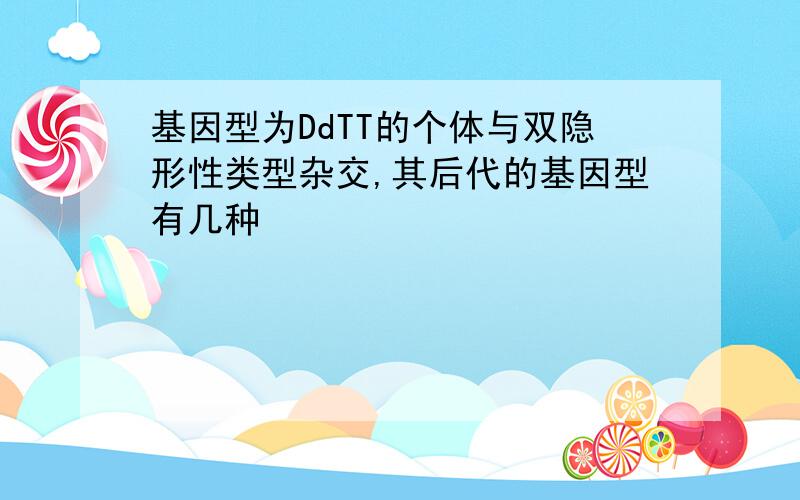 基因型为DdTT的个体与双隐形性类型杂交,其后代的基因型有几种