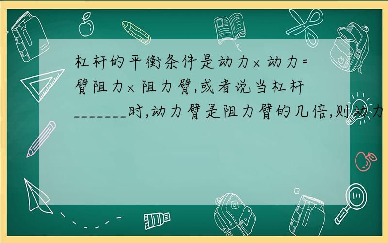 杠杆的平衡条件是动力×动力=臂阻力×阻力臂,或者说当杠杆_______时,动力臂是阻力臂的几倍,则动力是阻力的______.