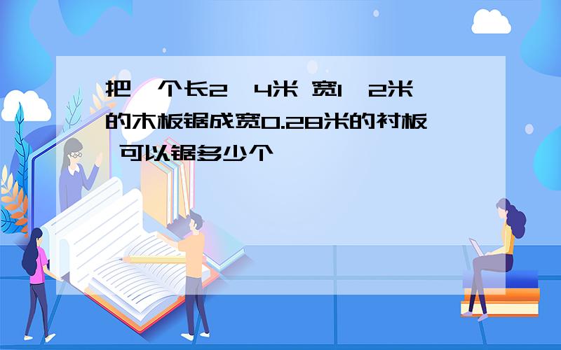 把一个长2,4米 宽1,2米的木板锯成宽0.28米的衬板 可以锯多少个