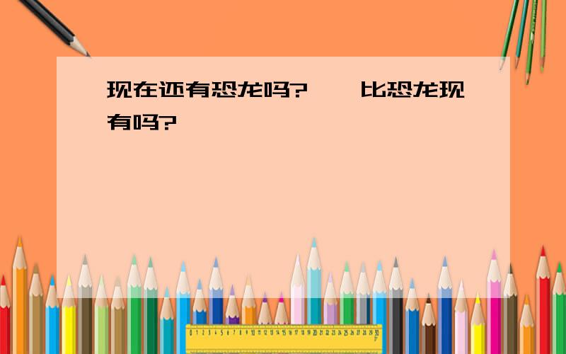 现在还有恐龙吗?蟑螂比恐龙现有吗?