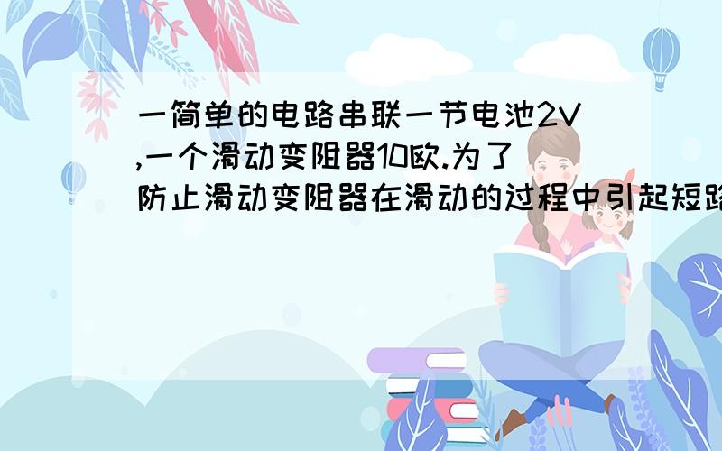 一简单的电路串联一节电池2V,一个滑动变阻器10欧.为了防止滑动变阻器在滑动的过程中引起短路,可以串联上一个电阻.是不是只要串联上个电阻就行了,不用管阻值