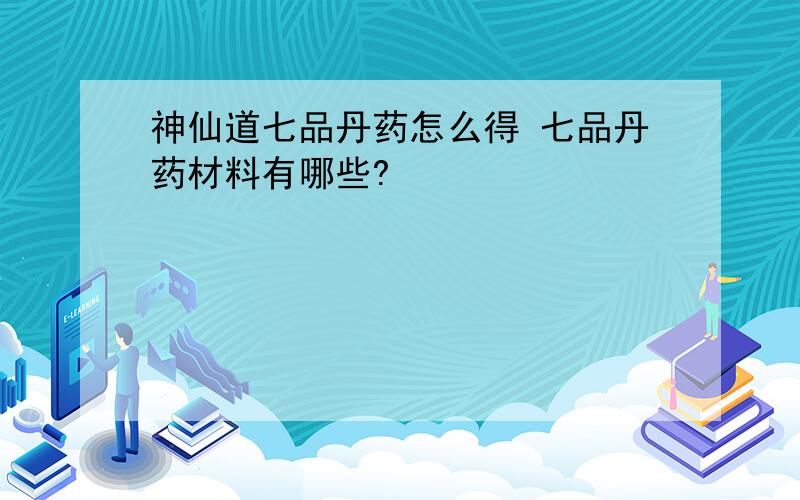 神仙道七品丹药怎么得 七品丹药材料有哪些?