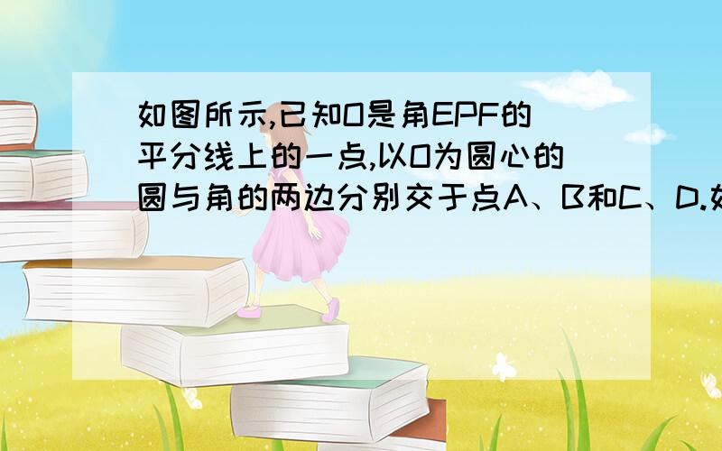 如图所示,已知O是角EPF的平分线上的一点,以O为圆心的圆与角的两边分别交于点A、B和C、D.如图所示,已知O是角EPF的平分线上的一点,以O为圆心的圆与角的两边分别交于点A、B和C、D．（1）求证