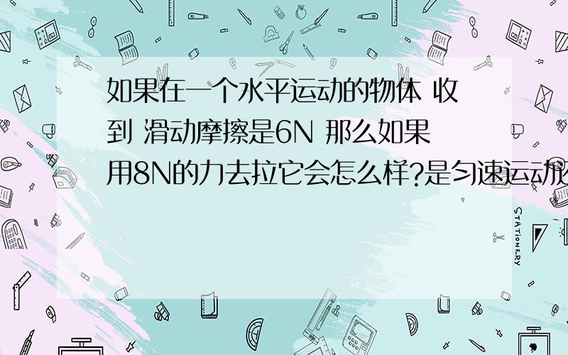 如果在一个水平运动的物体 收到 滑动摩擦是6N 那么如果用8N的力去拉它会怎么样?是匀速运动还是加速运动?