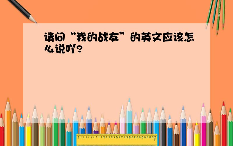 请问“我的战友”的英文应该怎么说吖?