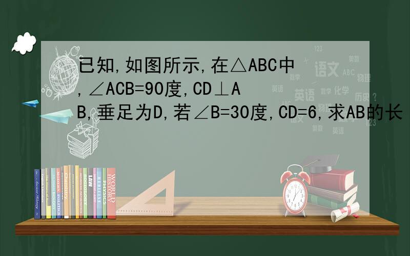 已知,如图所示,在△ABC中,∠ACB=90度,CD⊥AB,垂足为D,若∠B=30度,CD=6,求AB的长