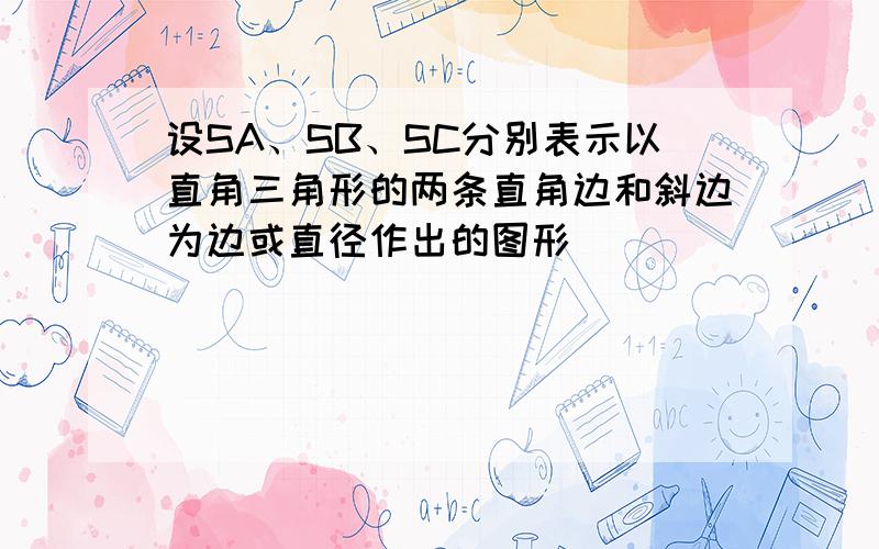 设SA、SB、SC分别表示以直角三角形的两条直角边和斜边为边或直径作出的图形