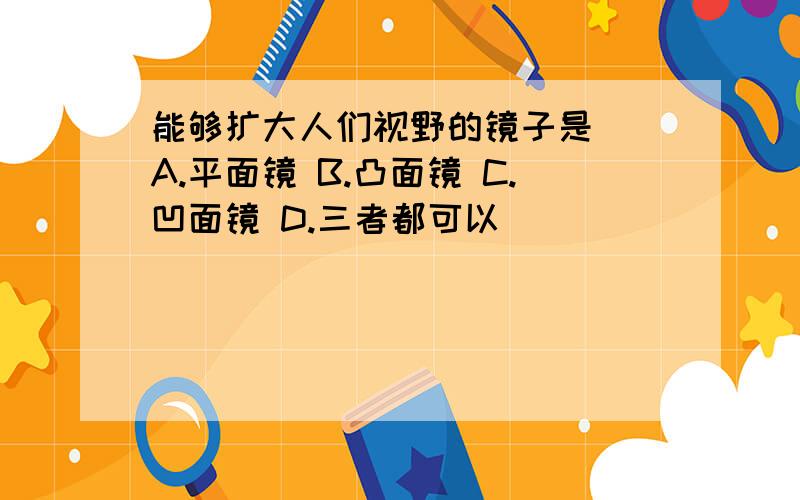 能够扩大人们视野的镜子是（）A.平面镜 B.凸面镜 C.凹面镜 D.三者都可以