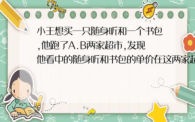 小王想买一只随身听和一个书包,他跑了A.B两家超市,发现他看中的随身听和书包的单价在这两家超市分别相同且随身听的单价比书包的单价的四倍少八元,随身听和书包单价之和是452元.1、小