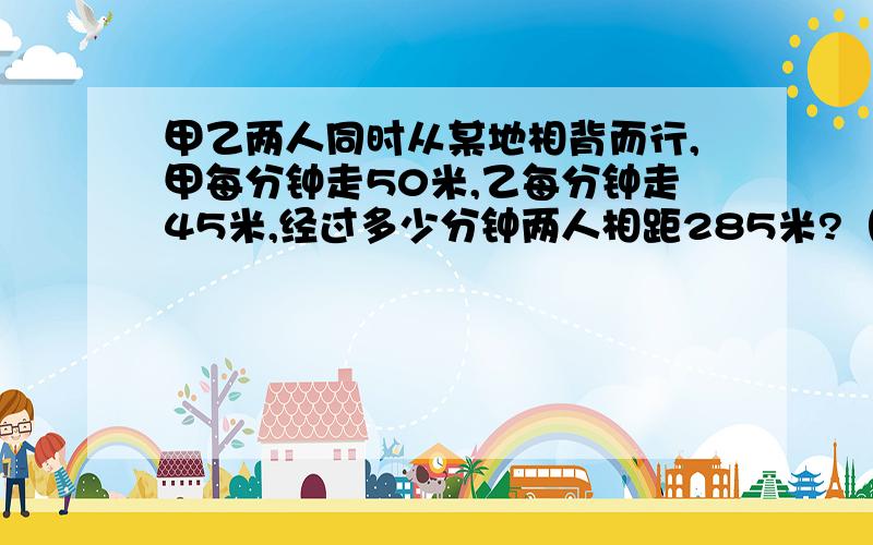 甲乙两人同时从某地相背而行,甲每分钟走50米,乙每分钟走45米,经过多少分钟两人相距285米?（列方程.求清楚!）