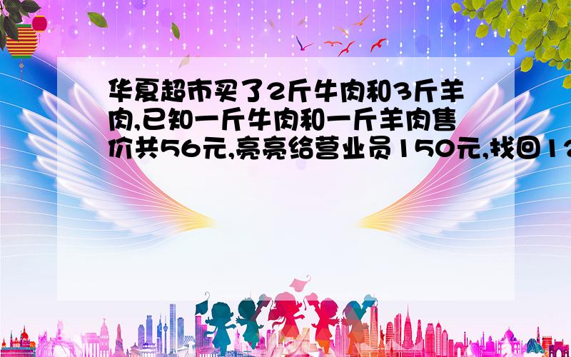 华夏超市买了2斤牛肉和3斤羊肉,已知一斤牛肉和一斤羊肉售价共56元,亮亮给营业员150元,找回12元,试问1斤牛肉和一斤羊肉各多少元