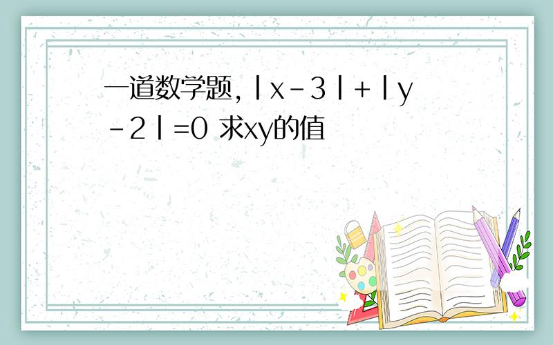 一道数学题,丨x-3丨+丨y-2丨=0 求xy的值