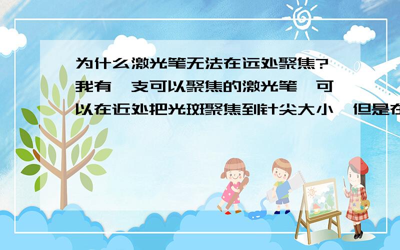 为什么激光笔无法在远处聚焦?我有一支可以聚焦的激光笔,可以在近处把光斑聚焦到针尖大小,但是在远处（10米）外,无论怎么调节,光斑至少都有3厘米大,这是为什么呢?