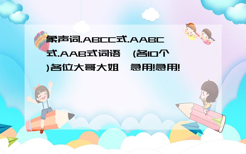 象声词.ABCC式.AABC式.AAB式词语,(各10个)各位大哥大姐,急用!急用!